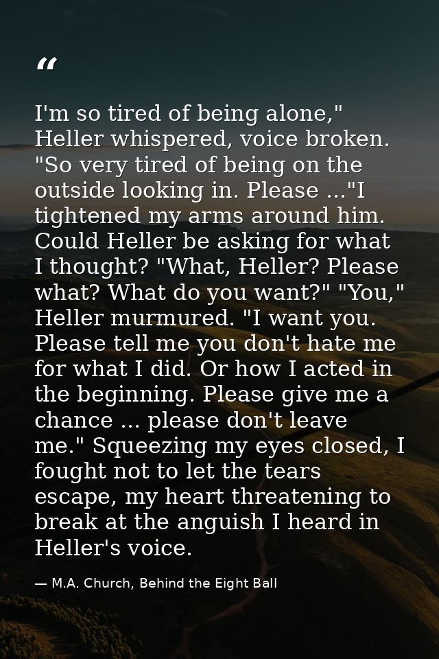 I'm so tired of being alone," Heller whispered, voice broken. "So very tired of being on the outside looking in. Please  — M.A. Church, Behind the Eight Ball
