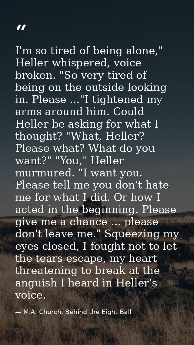 I'm so tired of being alone," Heller whispered, voice broken. "So very tired of being on the outside looking in. Please  — M.A. Church, Behind the Eight Ball