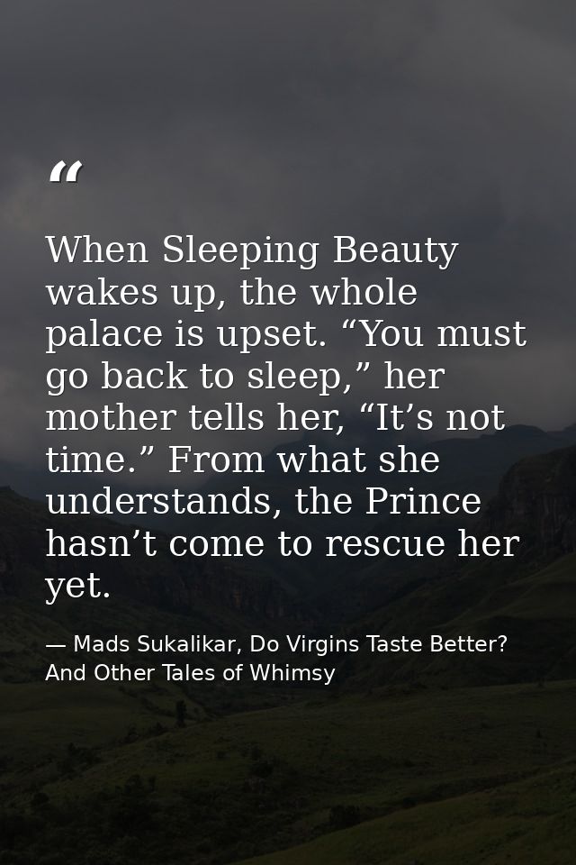When Sleeping Beauty wakes up, the whole palace is upset. “You must go back to sleep,” her mother tells her, “It’s not t — Mads Sukalikar, Do Virgins Taste Better? And Other Tales of Whimsy