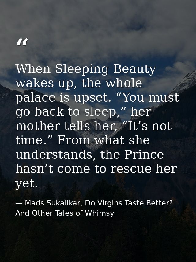 When Sleeping Beauty wakes up, the whole palace is upset. “You must go back to sleep,” her mother tells her, “It’s not t — Mads Sukalikar, Do Virgins Taste Better? And Other Tales of Whimsy