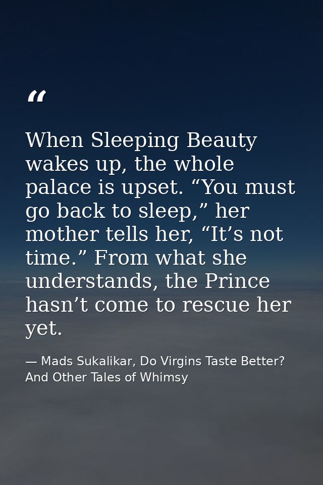 When Sleeping Beauty wakes up, the whole palace is upset. “You must go back to sleep,” her mother tells her, “It’s not t — Mads Sukalikar, Do Virgins Taste Better? And Other Tales of Whimsy