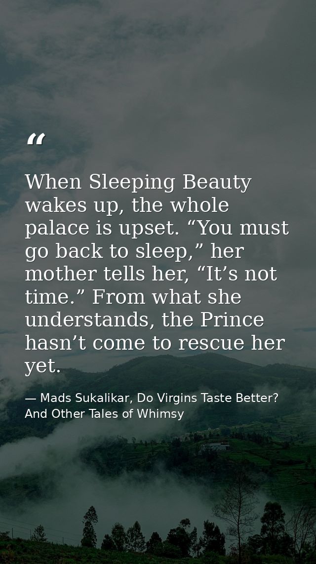 When Sleeping Beauty wakes up, the whole palace is upset. “You must go back to sleep,” her mother tells her, “It’s not t — Mads Sukalikar, Do Virgins Taste Better? And Other Tales of Whimsy