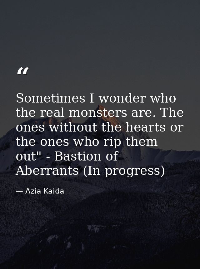 Sometimes I wonder who the real monsters are. The ones without the hearts or the ones who rip them out" - Bastion of Abe — Azia Kaida