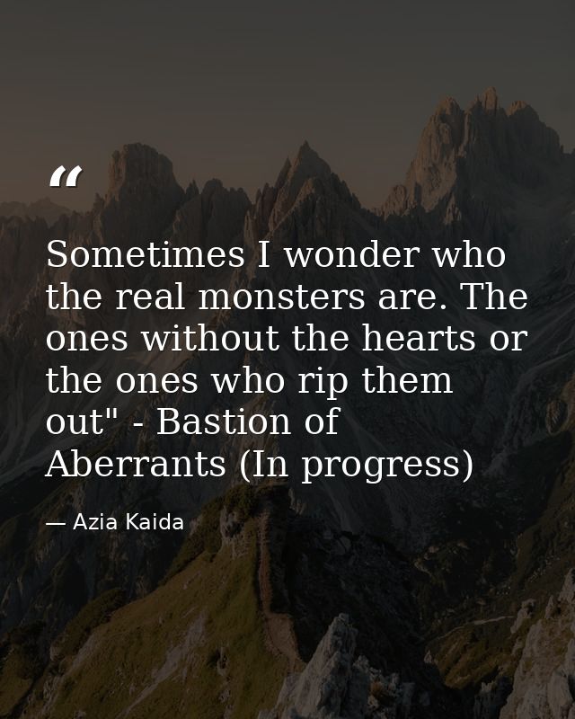 Sometimes I wonder who the real monsters are. The ones without the hearts or the ones who rip them out" - Bastion of Abe — Azia Kaida