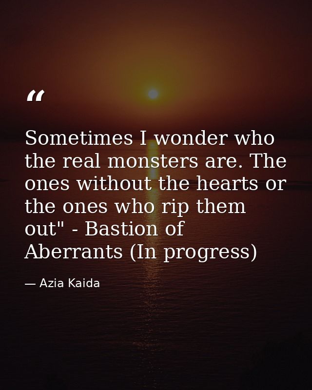Sometimes I wonder who the real monsters are. The ones without the hearts or the ones who rip them out" - Bastion of Abe — Azia Kaida