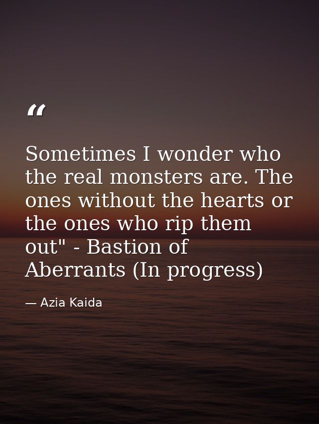 Sometimes I wonder who the real monsters are. The ones without the hearts or the ones who rip them out" - Bastion of Abe — Azia Kaida