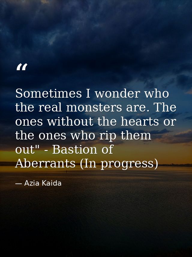 Sometimes I wonder who the real monsters are. The ones without the hearts or the ones who rip them out" - Bastion of Abe — Azia Kaida