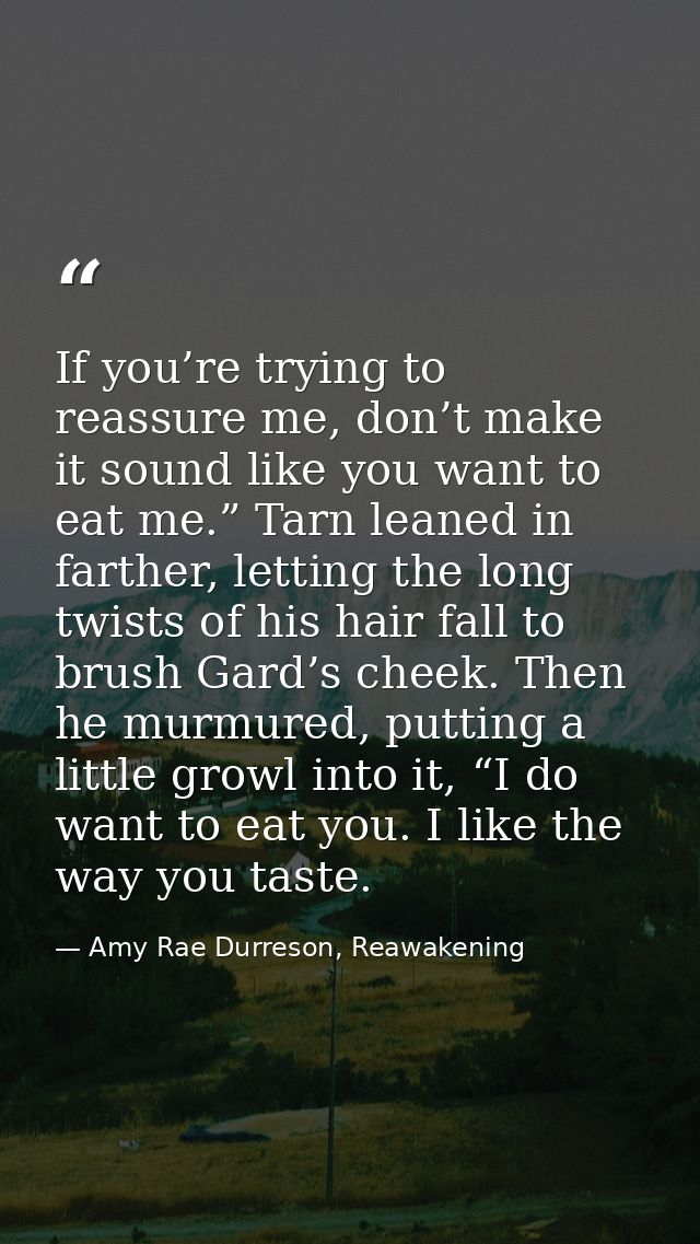 If you’re trying to reassure me, don’t make it sound like you want to eat me.” Tarn leaned in farther, letting the long  — Amy Rae Durreson, Reawakening