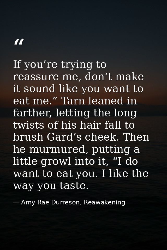 If you’re trying to reassure me, don’t make it sound like you want to eat me.” Tarn leaned in farther, letting the long  — Amy Rae Durreson, Reawakening