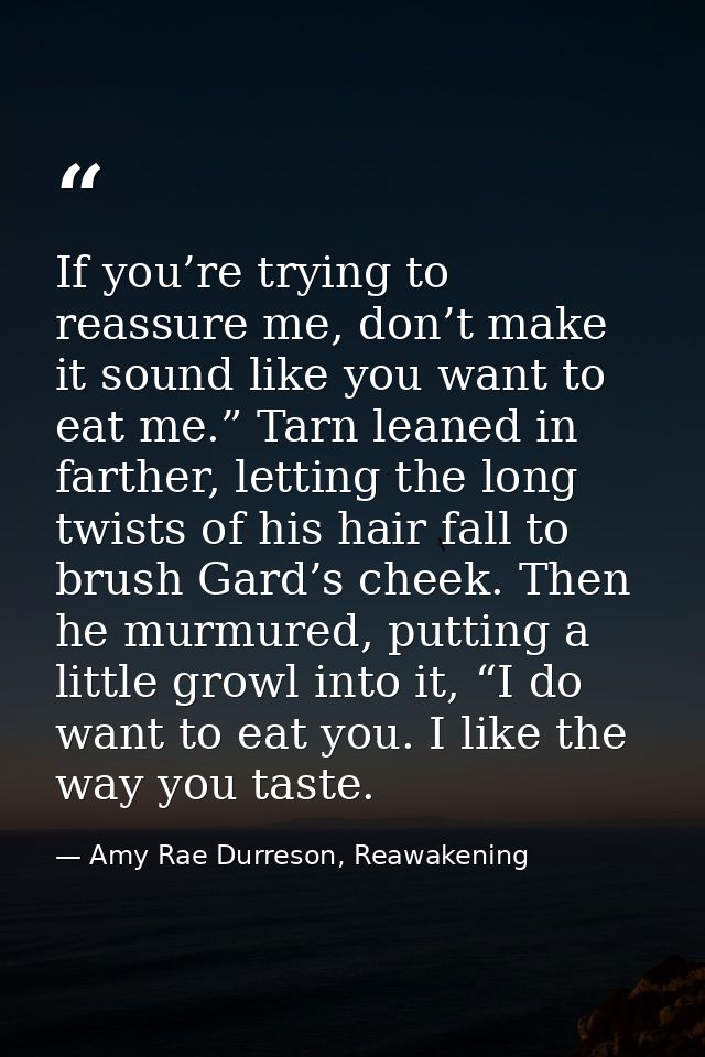 If you’re trying to reassure me, don’t make it sound like you want to eat me.” Tarn leaned in farther, letting the long  — Amy Rae Durreson, Reawakening