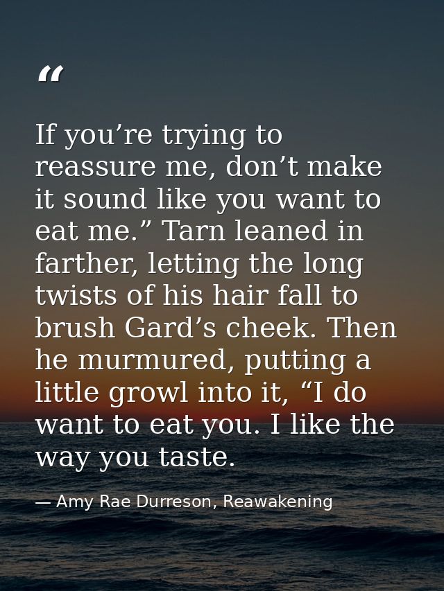 If you’re trying to reassure me, don’t make it sound like you want to eat me.” Tarn leaned in farther, letting the long  — Amy Rae Durreson, Reawakening