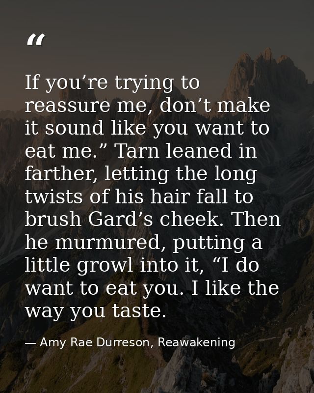 If you’re trying to reassure me, don’t make it sound like you want to eat me.” Tarn leaned in farther, letting the long  — Amy Rae Durreson, Reawakening
