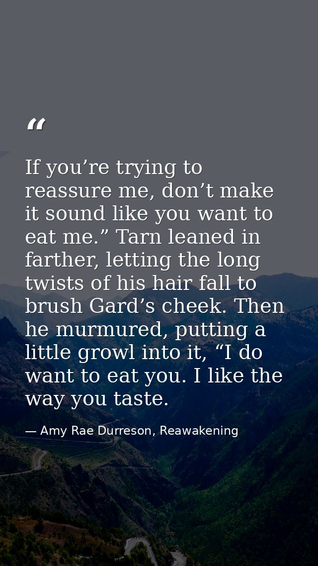 If you’re trying to reassure me, don’t make it sound like you want to eat me.” Tarn leaned in farther, letting the long  — Amy Rae Durreson, Reawakening