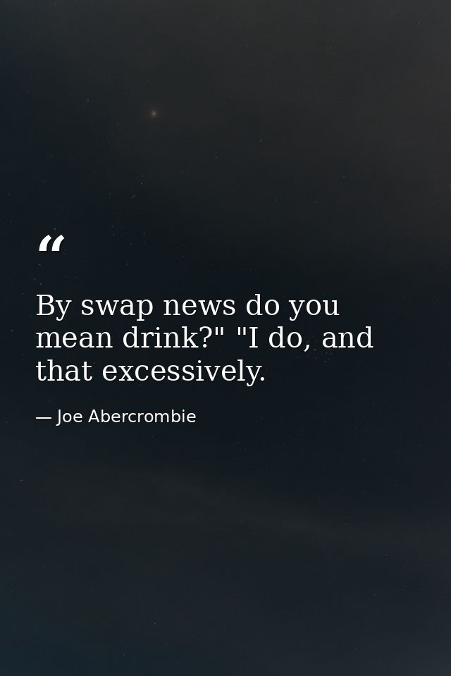 By swap news do you mean drink?" "I do, and that excessively. — Joe Abercrombie