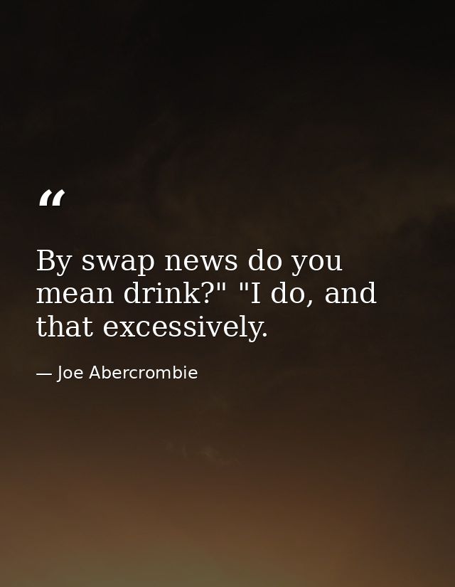 By swap news do you mean drink?" "I do, and that excessively. — Joe Abercrombie