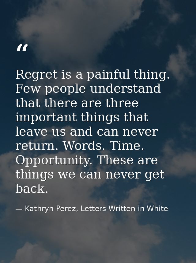 Regret is a painful thing. Few people understand that there are three important things that leave us and can never retur — Kathryn Perez, Letters Written in White
