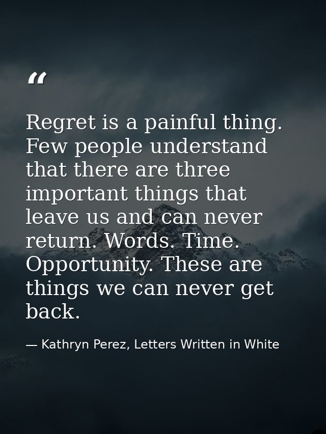 Regret is a painful thing. Few people understand that there are three important things that leave us and can never retur — Kathryn Perez, Letters Written in White