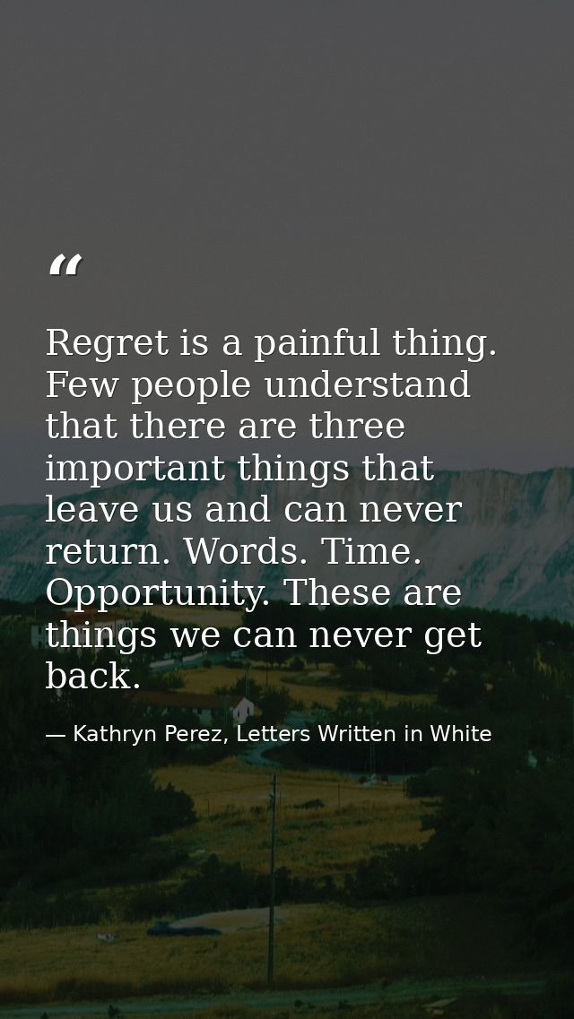 Regret is a painful thing. Few people understand that there are three important things that leave us and can never retur — Kathryn Perez, Letters Written in White