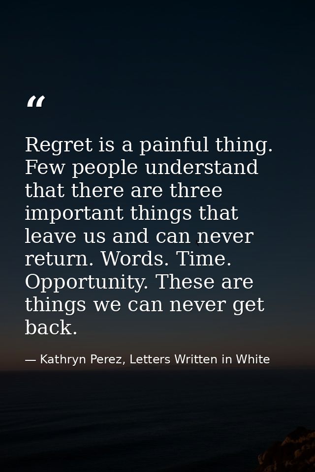 Regret is a painful thing. Few people understand that there are three important things that leave us and can never retur — Kathryn Perez, Letters Written in White