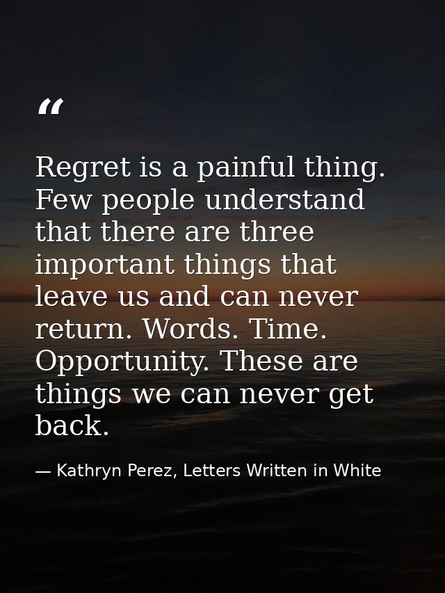 Regret is a painful thing. Few people understand that there are three important things that leave us and can never retur — Kathryn Perez, Letters Written in White