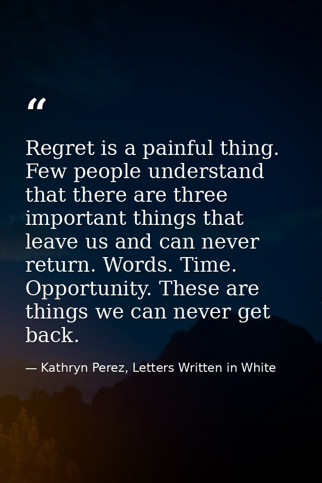 Regret is a painful thing. Few people understand that there are three important things that leave us and can never retur — Kathryn Perez, Letters Written in White