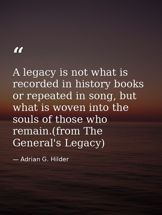 A legacy is not what is recorded in history books or repeated in song, but what is woven into the souls of those who rem — Adrian G. Hilder