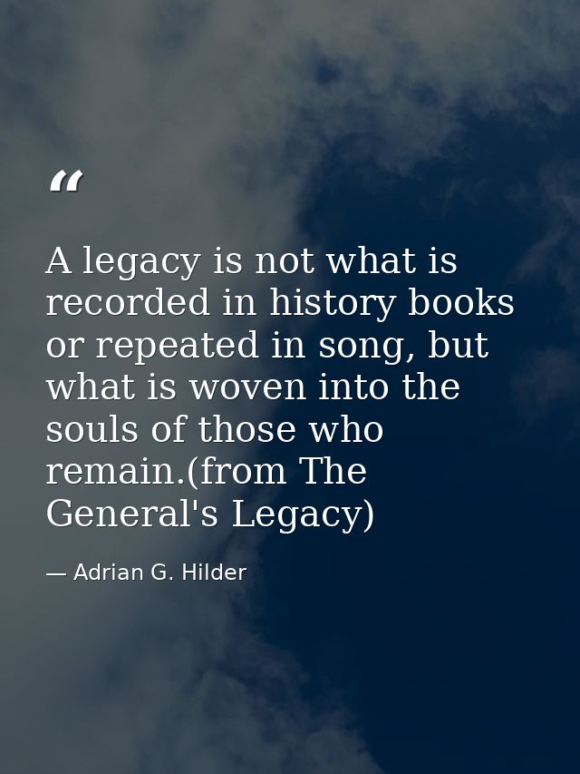 A legacy is not what is recorded in history books or repeated in song, but what is woven into the souls of those who rem — Adrian G. Hilder