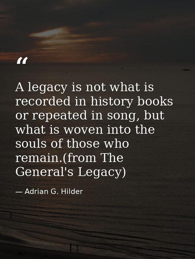 A legacy is not what is recorded in history books or repeated in song, but what is woven into the souls of those who rem — Adrian G. Hilder