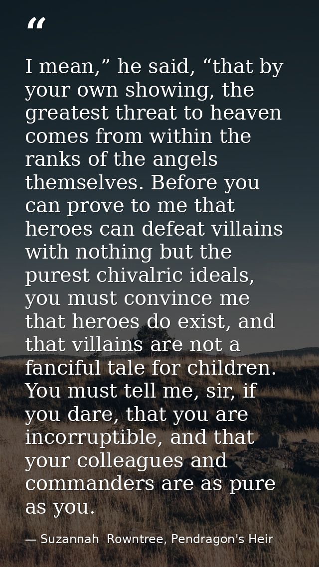 I mean,” he said, “that by your own showing, the greatest threat to heaven comes from within the ranks of the angels the — Suzannah  Rowntree, Pendragon's Heir