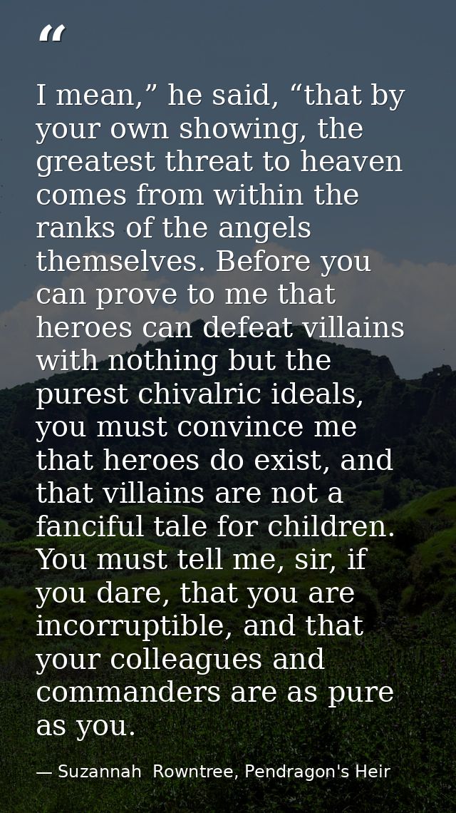 I mean,” he said, “that by your own showing, the greatest threat to heaven comes from within the ranks of the angels the — Suzannah  Rowntree, Pendragon's Heir