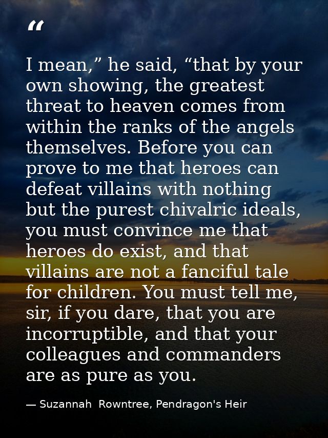 I mean,” he said, “that by your own showing, the greatest threat to heaven comes from within the ranks of the angels the — Suzannah  Rowntree, Pendragon's Heir