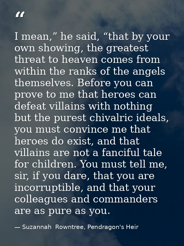 I mean,” he said, “that by your own showing, the greatest threat to heaven comes from within the ranks of the angels the — Suzannah  Rowntree, Pendragon's Heir