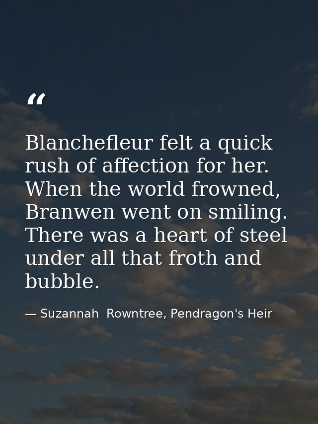 Blanchefleur felt a quick rush of affection for her. When the world frowned, Branwen went on smiling. There was a heart  — Suzannah  Rowntree, Pendragon's Heir