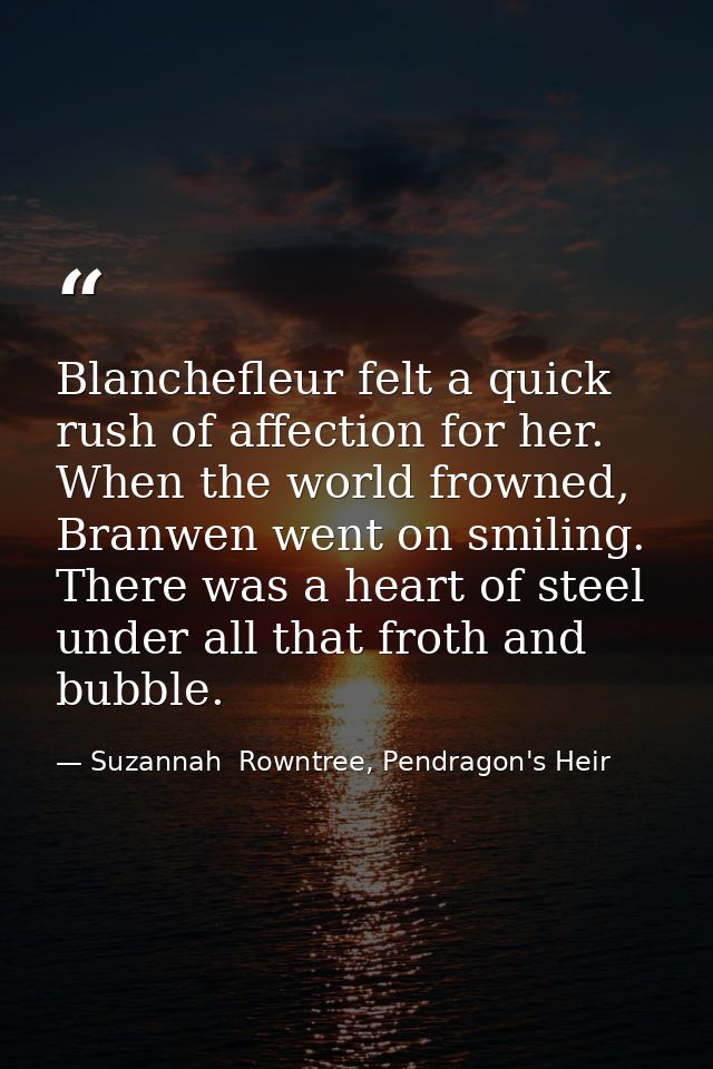 Blanchefleur felt a quick rush of affection for her. When the world frowned, Branwen went on smiling. There was a heart  — Suzannah  Rowntree, Pendragon's Heir