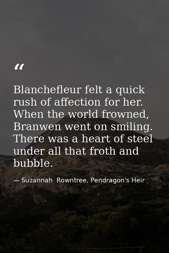 Blanchefleur felt a quick rush of affection for her. When the world frowned, Branwen went on smiling. There was a heart  — Suzannah  Rowntree, Pendragon's Heir