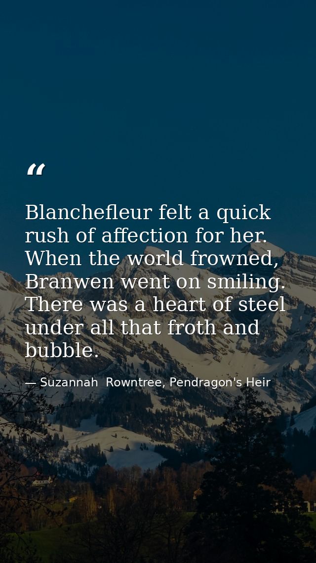 Blanchefleur felt a quick rush of affection for her. When the world frowned, Branwen went on smiling. There was a heart  — Suzannah  Rowntree, Pendragon's Heir