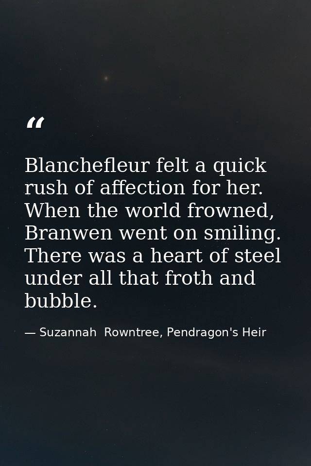 Blanchefleur felt a quick rush of affection for her. When the world frowned, Branwen went on smiling. There was a heart  — Suzannah  Rowntree, Pendragon's Heir