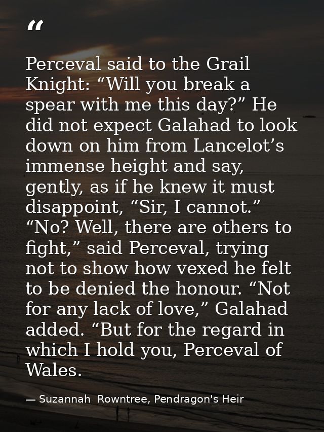 Perceval said to the Grail Knight: “Will you break a spear with me this day?” He did not expect Galahad to look down on  — Suzannah  Rowntree, Pendragon's Heir