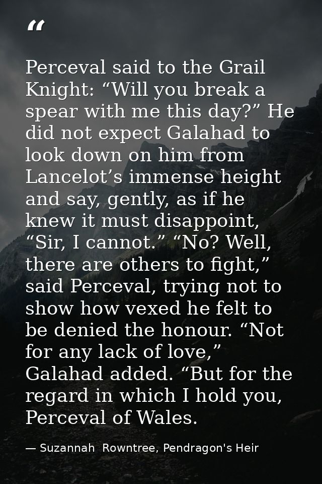 Perceval said to the Grail Knight: “Will you break a spear with me this day?” He did not expect Galahad to look down on  — Suzannah  Rowntree, Pendragon's Heir