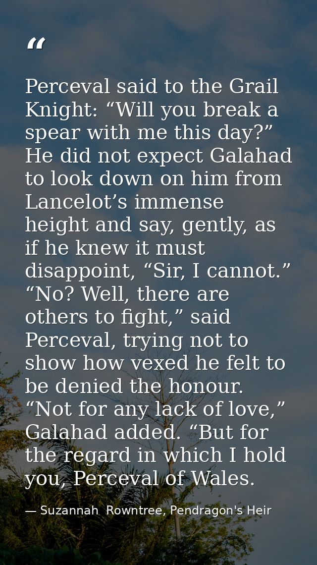 Perceval said to the Grail Knight: “Will you break a spear with me this day?” He did not expect Galahad to look down on  — Suzannah  Rowntree, Pendragon's Heir