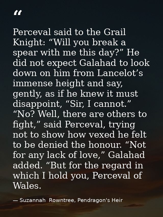 Perceval said to the Grail Knight: “Will you break a spear with me this day?” He did not expect Galahad to look down on  — Suzannah  Rowntree, Pendragon's Heir
