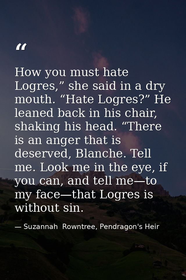 How you must hate Logres,” she said in a dry mouth. “Hate Logres?” He leaned back in his chair, shaking his head. “There — Suzannah  Rowntree, Pendragon's Heir