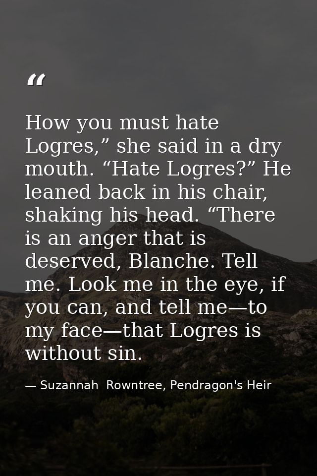 How you must hate Logres,” she said in a dry mouth. “Hate Logres?” He leaned back in his chair, shaking his head. “There — Suzannah  Rowntree, Pendragon's Heir