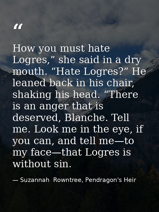How you must hate Logres,” she said in a dry mouth. “Hate Logres?” He leaned back in his chair, shaking his head. “There — Suzannah  Rowntree, Pendragon's Heir