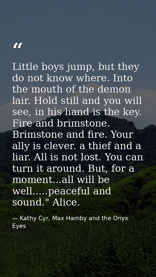 Little boys jump, but they do not know where. Into the mouth of the demon lair. Hold still and you will see, in his hand — Kathy Cyr, Max Hamby and the Onyx Eyes