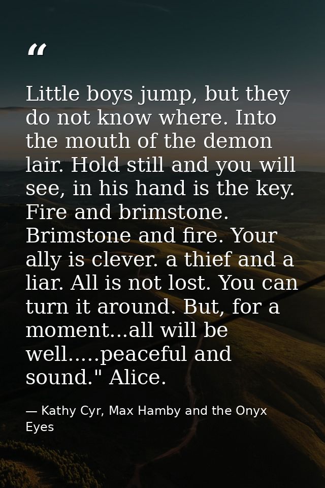 Little boys jump, but they do not know where. Into the mouth of the demon lair. Hold still and you will see, in his hand — Kathy Cyr, Max Hamby and the Onyx Eyes