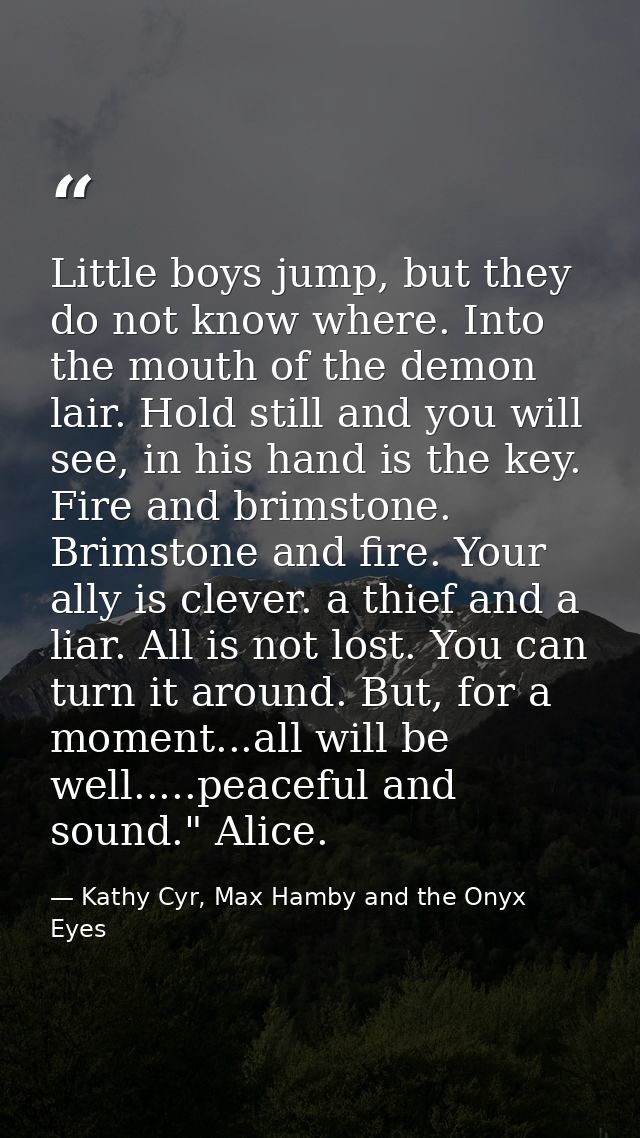 Little boys jump, but they do not know where. Into the mouth of the demon lair. Hold still and you will see, in his hand — Kathy Cyr, Max Hamby and the Onyx Eyes