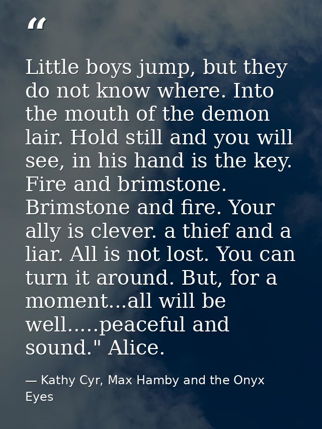 Little boys jump, but they do not know where. Into the mouth of the demon lair. Hold still and you will see, in his hand — Kathy Cyr, Max Hamby and the Onyx Eyes