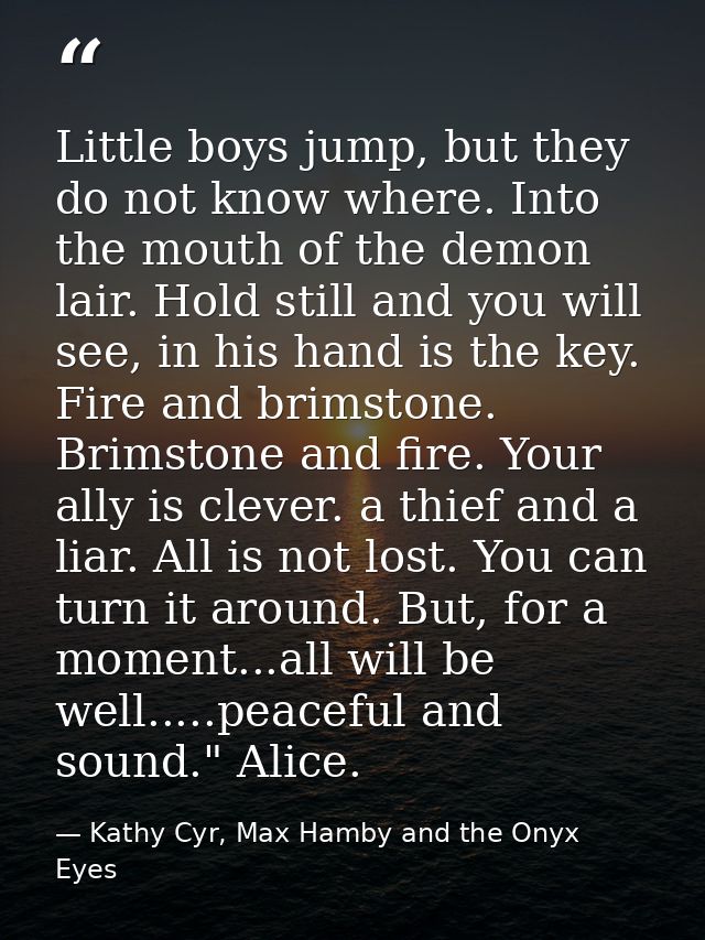 Little boys jump, but they do not know where. Into the mouth of the demon lair. Hold still and you will see, in his hand — Kathy Cyr, Max Hamby and the Onyx Eyes