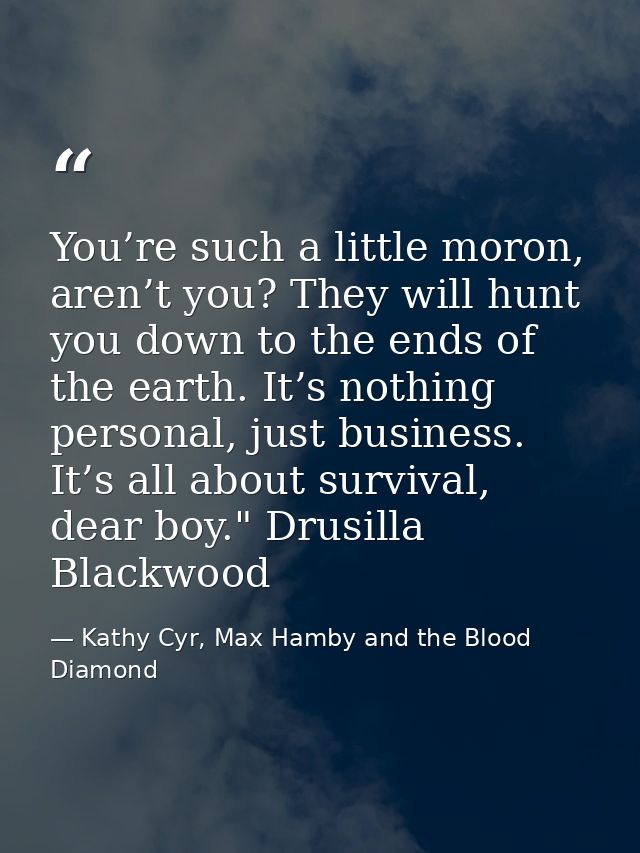 You’re such a little moron, aren’t you? They will hunt you down to the ends of the earth. It’s nothing personal, just bu — Kathy Cyr, Max Hamby and the Blood Diamond